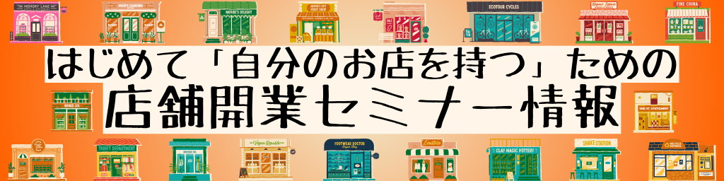 はじめて自分のお店を持つための店舗開業セミナー情報
store opening seminar